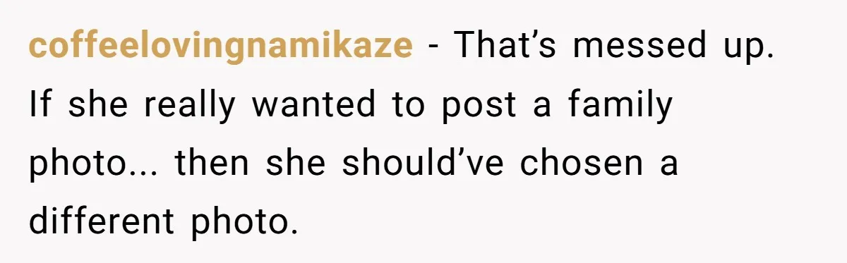 coffeelovingnamikaze − That’s messed up. If she really wanted to post a family photo... then she should’ve chosen a different photo.