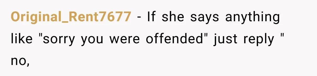 Original_Rent7677 − If she says anything like "sorry you were offended" just reply " no,