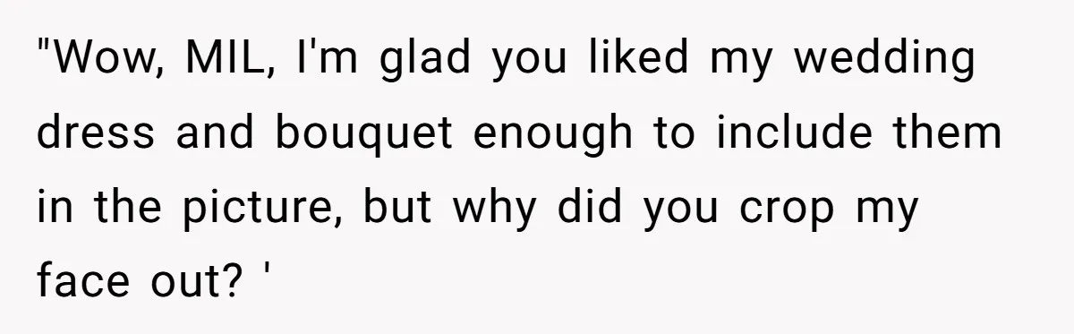 "Wow, MIL, I'm glad you liked my wedding dress and bouquet enough to include them in the picture, but why did you crop my face out? '