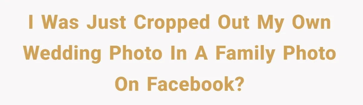 I WAS JUST CROPPED OUT MY OWN WEDDING PHOTO IN A FAMILY PHOTO ON FACEBOOK?