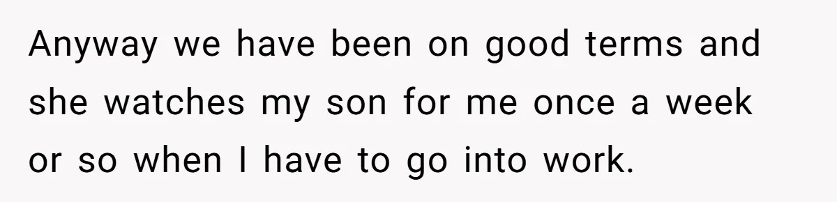 Anyway we have been on good terms and she watches my son for me once a week or so when I have to go into work.