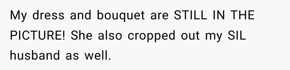 My dress and bouquet are STILL IN THE PICTURE! She also cropped out my SIL husband as well.