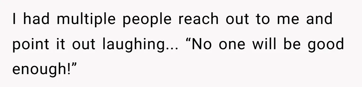 I had multiple people reach out to me and point it out laughing... “No one will be good enough!”