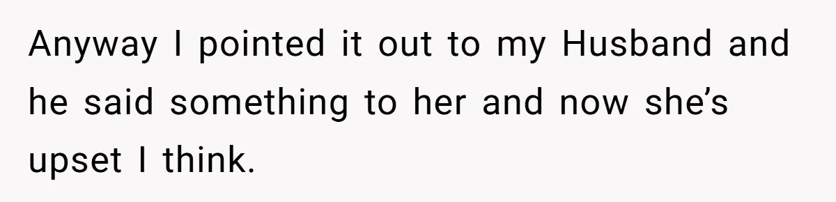 Anyway I pointed it out to my Husband and he said something to her and now she’s upset I think.