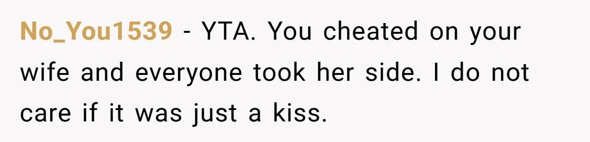 The Truth Comes Out After a Man Tries to Ban His Ex from a Family Gathering No_You1539 − YTA. You cheated on your wife and everyone took her side. I do not care if it was just a kiss.