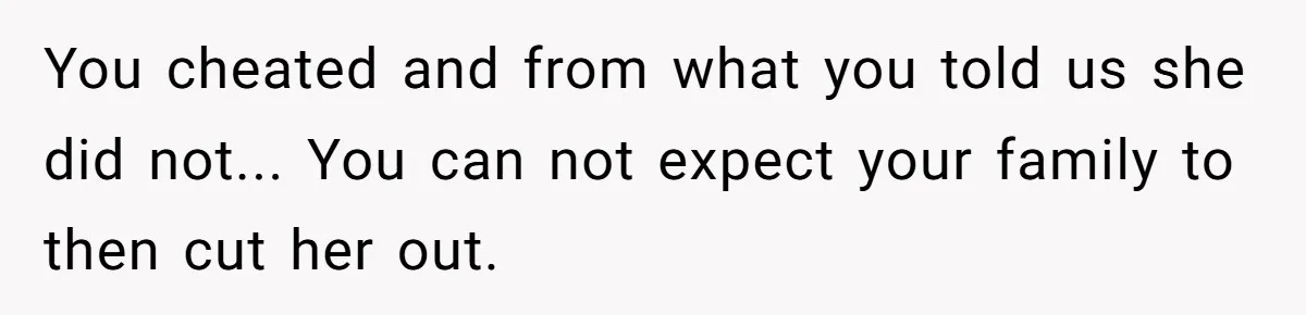 The Truth Comes Out After a Man Tries to Ban His Ex from a Family Gathering You cheated and from what you told us she did not... You can not expect your family to then cut her out.