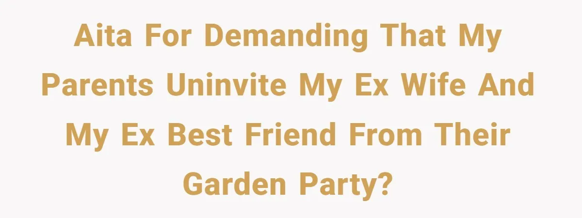 The Truth Comes Out After a Man Tries to Ban His Ex from a Family Gathering AITA for demanding that my parents uninvite my ex wife and my ex best friend from their garden party?