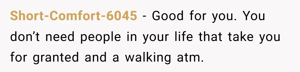 He Was the Family ATM Until He Found Out He Was Not Invited to the Wedding Short-Comfort-6045 − Good for you. You don’t need people in your life that take you for granted and a walking atm.