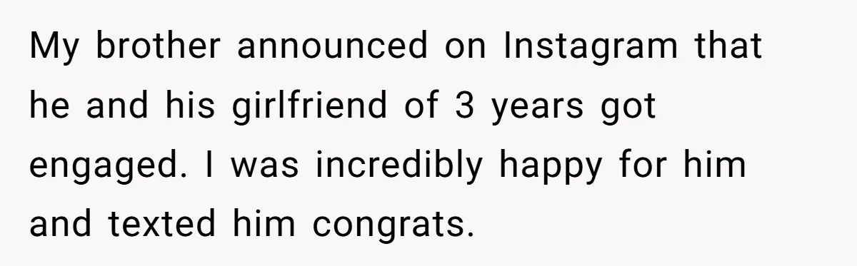 He Was the Family ATM Until He Found Out He Was Not Invited to the Wedding My brother announced on Instagram that he and his girlfriend of 3 years got engaged. I was incredibly happy for him and texted him congrats.
