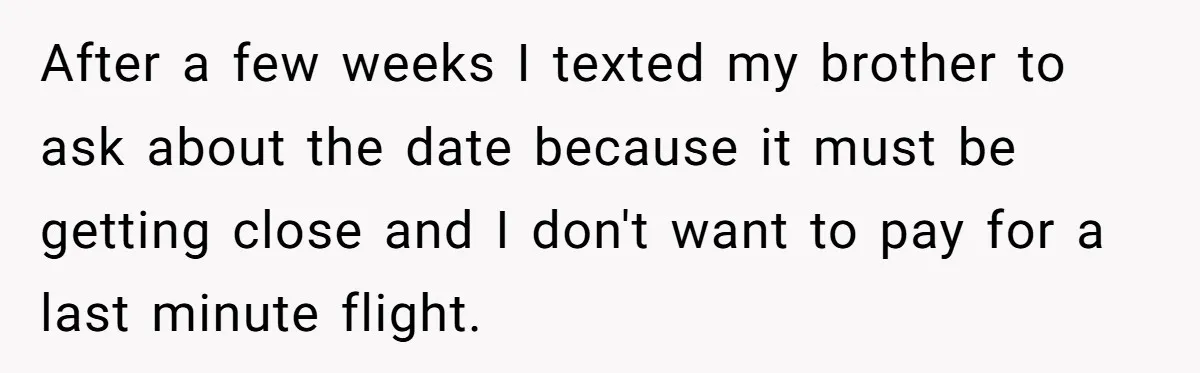 He Was the Family ATM Until He Found Out He Was Not Invited to the Wedding After a few weeks I texted my brother to ask about the date because it must be getting close and I don't want to pay for a last minute flight.