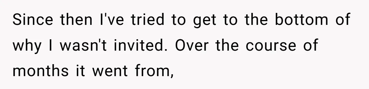 He Was the Family ATM Until He Found Out He Was Not Invited to the Wedding Since then I've tried to get to the bottom of why I wasn't invited. Over the course of months it went from,