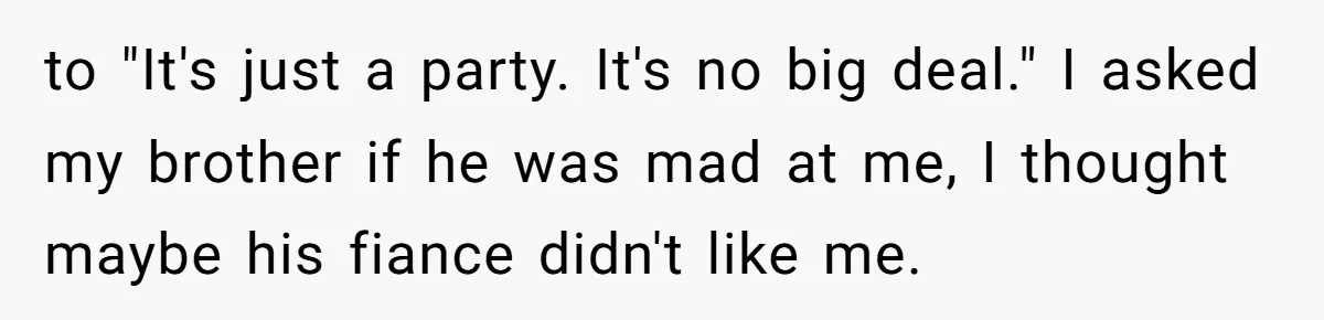 He Was the Family ATM Until He Found Out He Was Not Invited to the Wedding to "It's just a party. It's no big deal." I asked my brother if he was mad at me, I thought maybe his fiance didn't like me.