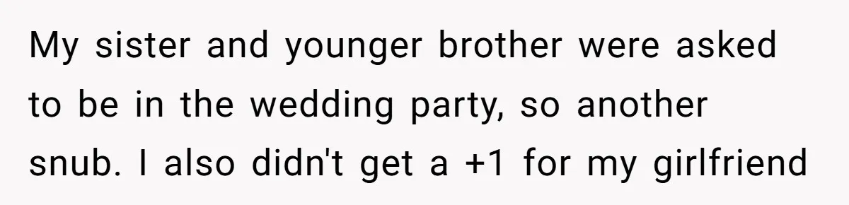 He Was the Family ATM Until He Found Out He Was Not Invited to the Wedding My sister and younger brother were asked to be in the wedding party, so another snub. I also didn't get a +1 for my girlfriend