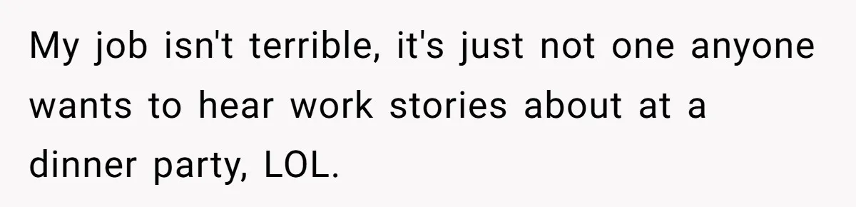 He Was the Family ATM Until He Found Out He Was Not Invited to the Wedding My job isn't terrible, it's just not one anyone wants to hear work stories about at a dinner party, LOL.