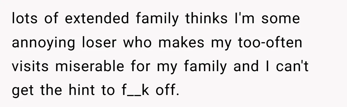 He Was the Family ATM Until He Found Out He Was Not Invited to the Wedding lots of extended family thinks I'm some annoying loser who makes my too-often visits miserable for my family and I can't get the hint to f__k off.