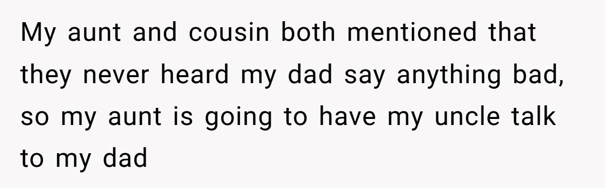 He Was the Family ATM Until He Found Out He Was Not Invited to the Wedding My aunt and cousin both mentioned that they never heard my dad say anything bad, so my aunt is going to have my uncle talk to my dad