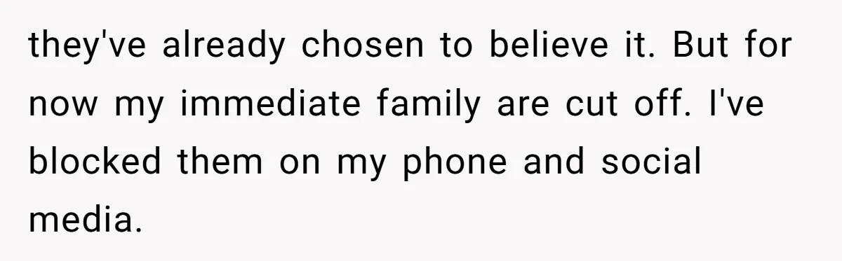 He Was the Family ATM Until He Found Out He Was Not Invited to the Wedding they've already chosen to believe it. But for now my immediate family are cut off. I've blocked them on my phone and social media.