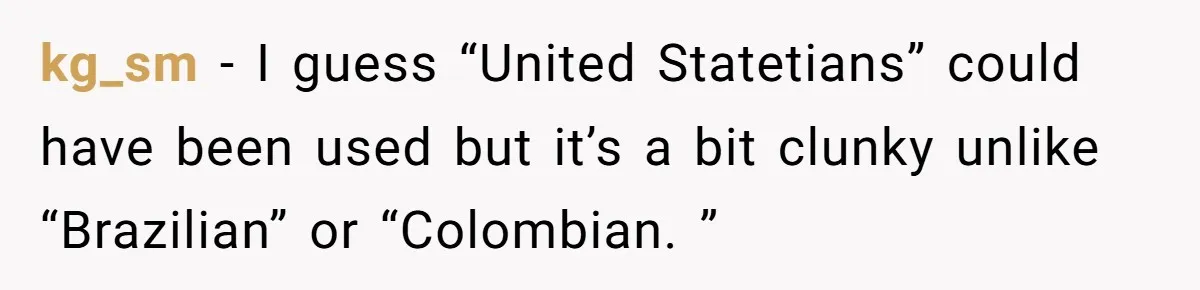kg_sm − I guess “United Statetians” could have been used but it’s a bit clunky unlike “Brazilian” or “Colombian. ”