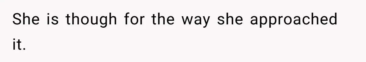 She is though for the way she approached it.