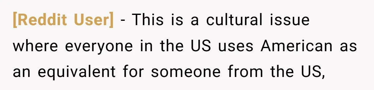 [Reddit User] − This is a cultural issue where everyone in the US uses American as an equivalent for someone from the US,