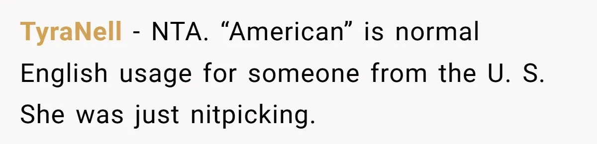 TyraNell − NTA. “American” is normal English usage for someone from the U. S. She was just nitpicking.