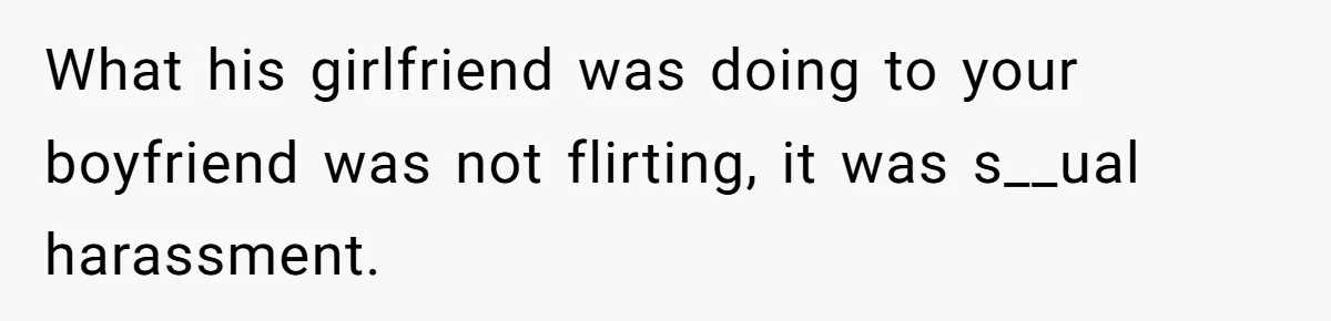 What his girlfriend was doing to your boyfriend was not flirting, it was s__ual harassment.