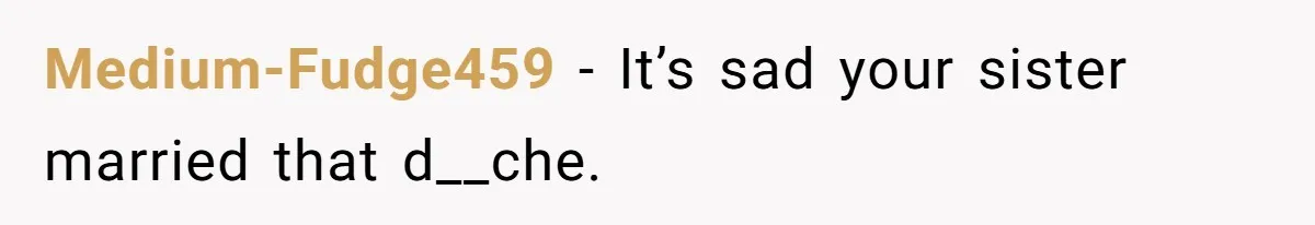 Medium-Fudge459 − It’s sad your sister married that d__che.