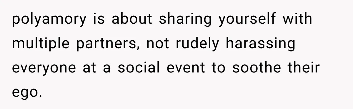 polyamory is about sharing yourself with multiple partners, not rudely harassing everyone at a social event to soothe their ego.