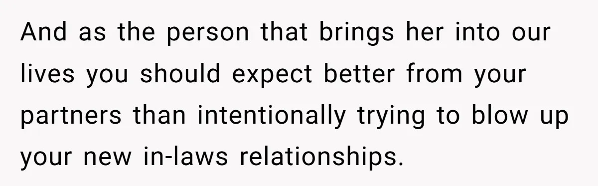 And as the person that brings her into our lives you should expect better from your partners than intentionally trying to blow up your new in-laws relationships.
