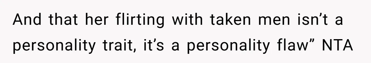 And that her flirting with taken men isn’t a personality trait, it’s a personality flaw” NTA