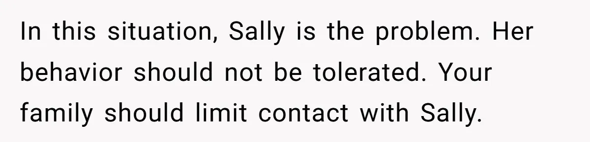 In this situation, Sally is the problem. Her behavior should not be tolerated. Your family should limit contact with Sally.