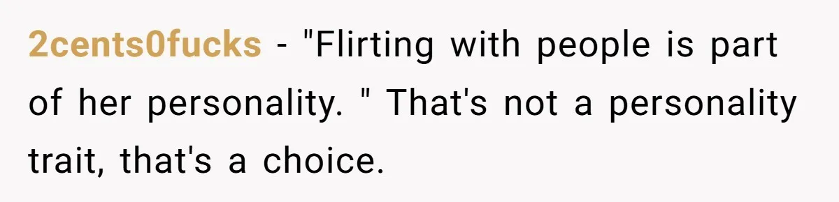2cents0fucks − "Flirting with people is part of her personality. " That's not a personality trait, that's a choice.