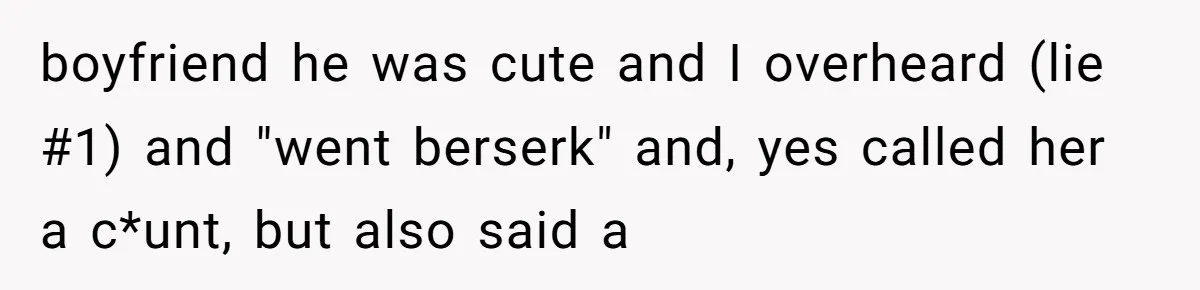 boyfriend he was cute and I overheard (lie #1) and "went berserk" and, yes called her a c*unt, but also said a