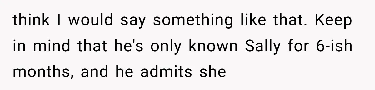 think I would say something like that. Keep in mind that he's only known Sally for 6-ish months, and he admits she