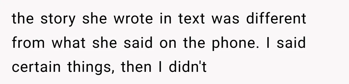 the story she wrote in text was different from what she said on the phone. I said certain things, then I didn't