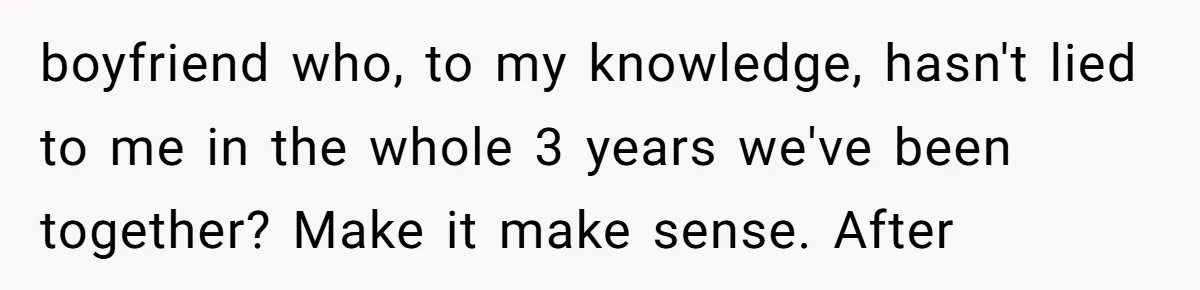 boyfriend who, to my knowledge, hasn't lied to me in the whole 3 years we've been together? Make it make sense. After