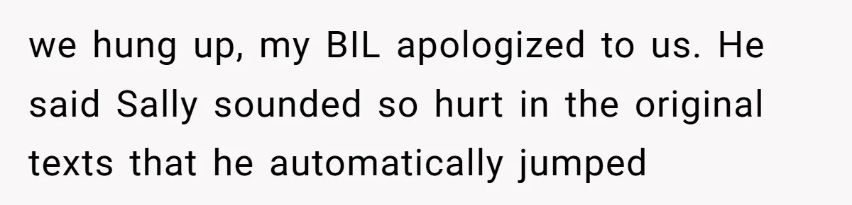 we hung up, my BIL apologized to us. He said Sally sounded so hurt in the original texts that he automatically jumped