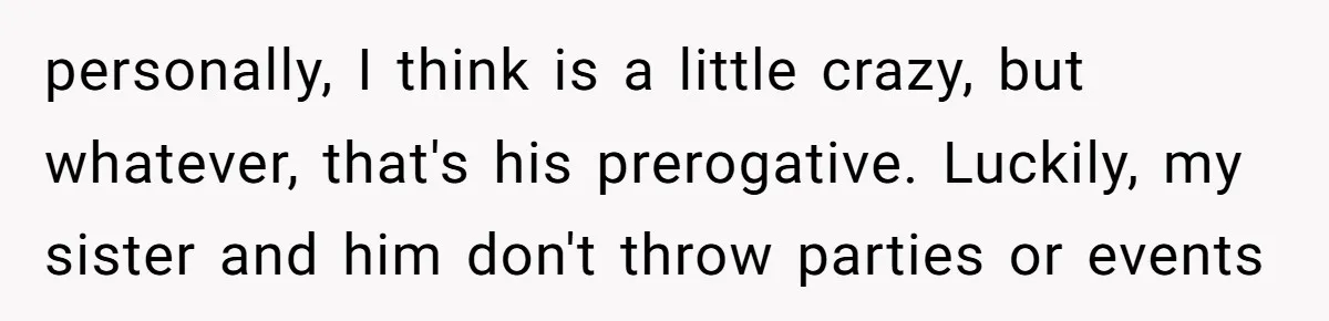 personally, I think is a little crazy, but whatever, that's his prerogative. Luckily, my sister and him don't throw parties or events
