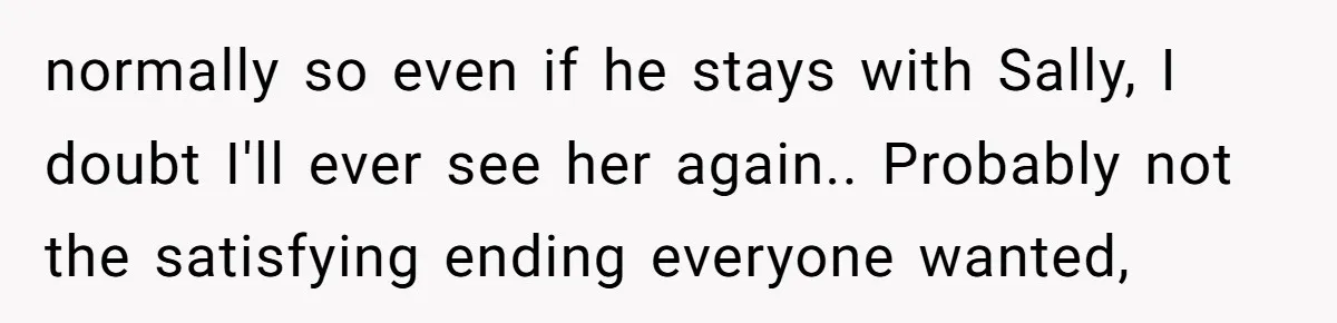 normally so even if he stays with Sally, I doubt I'll ever see her again.. Probably not the satisfying ending everyone wanted,
