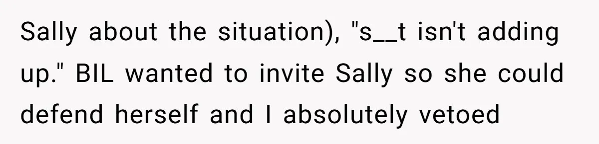Sally about the situation), "s__t isn't adding up." BIL wanted to invite Sally so she could defend herself and I absolutely vetoed