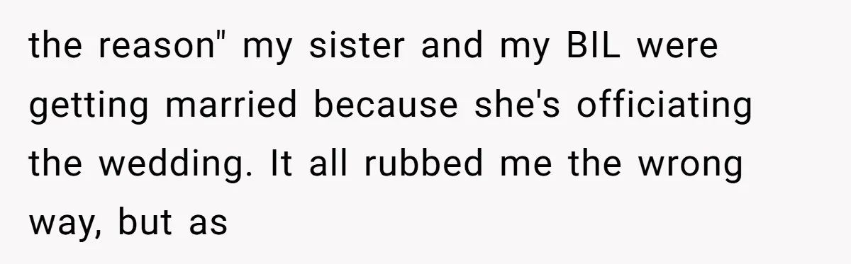the reason" my sister and my BIL were getting married because she's officiating the wedding. It all rubbed me the wrong way, but as