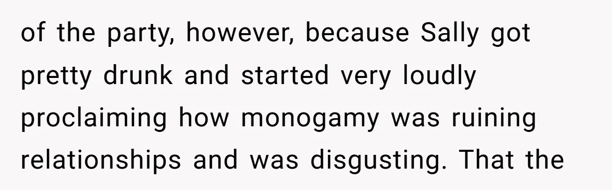 of the party, however, because Sally got pretty drunk and started very loudly proclaiming how monogamy was ruining relationships and was disgusting. That the