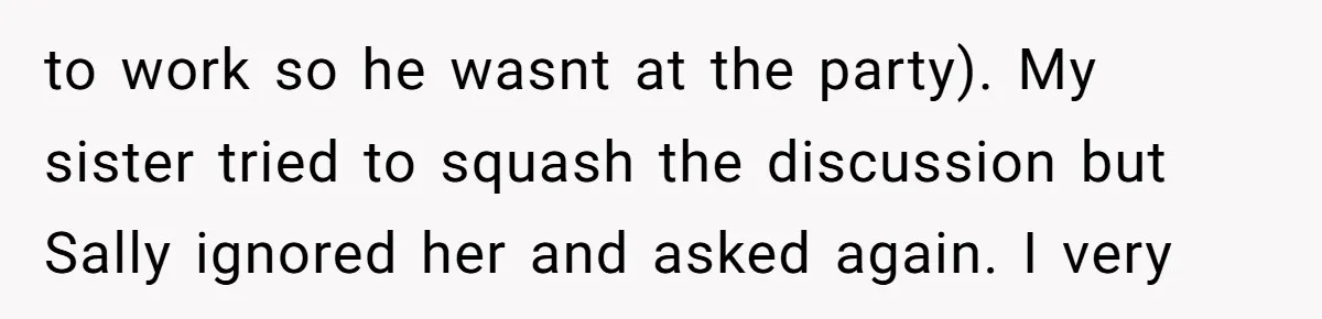 to work so he wasnt at the party). My sister tried to squash the discussion but Sally ignored her and asked again. I very
