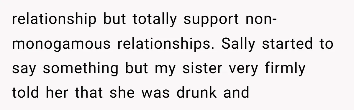 relationship but totally support non-monogamous relationships. Sally started to say something but my sister very firmly told her that she was drunk and