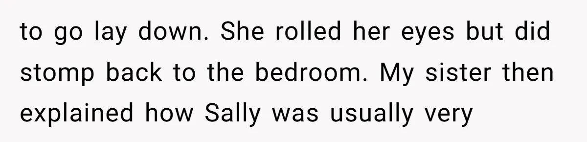 to go lay down. She rolled her eyes but did stomp back to the bedroom. My sister then explained how Sally was usually very