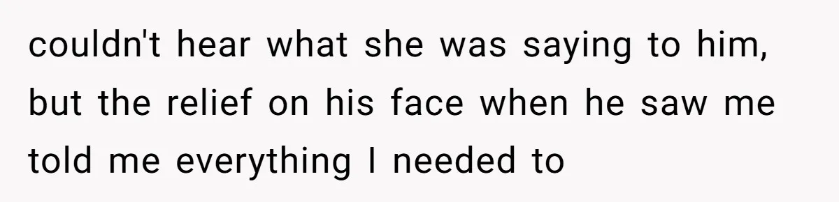 couldn't hear what she was saying to him, but the relief on his face when he saw me told me everything I needed to