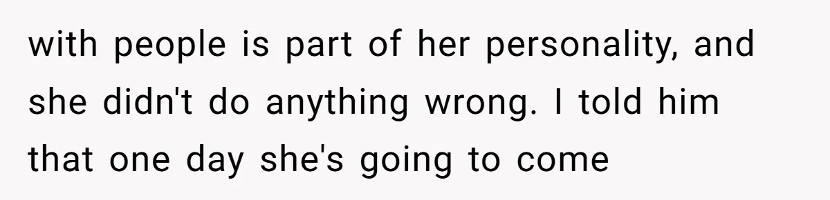 with people is part of her personality, and she didn't do anything wrong. I told him that one day she's going to come