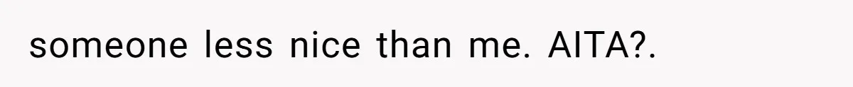 someone less nice than me. AITA?.
