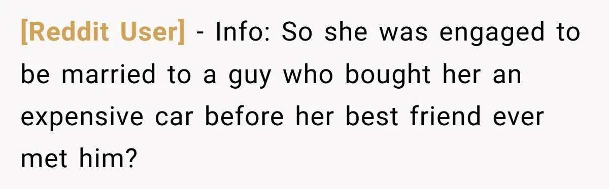 [Reddit User] − Info: So she was engaged to be married to a guy who bought her an expensive car before her best friend ever met him?