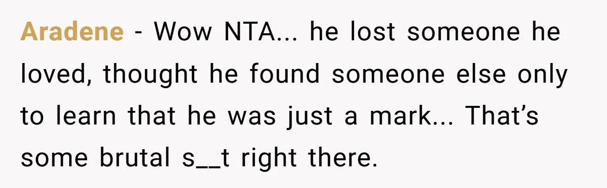 Aradene − Wow NTA... he lost someone he loved, thought he found someone else only to learn that he was just a mark... That’s some brutal s__t right there.